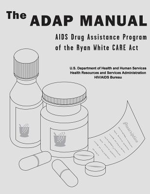 The ADAP Manual: AIDS Drug Assistance Program of the Ryan White CARE Act - Administration, Health Resources and Ser, and Human Services, U S Department of Healt