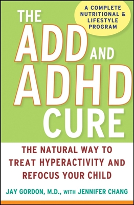 The ADD and ADHD Cure: The Natural Way to Treat Hyperactivity and Refocus Your Child - Gordon, Jay, Dr., and Chang, Jennifer