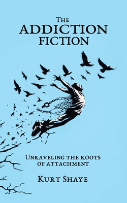 The Addiction Fiction: Unraveling the Roots of Attachment - Shaye, Kurt