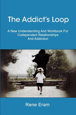 The Addict's Loop: A New Understanding And Workbook For Codependent Relationships And Addiction - Eram, Rene