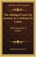 The Adjudged Cases on Insanity as a Defense to Crime: With Notes Part 2 (1884)