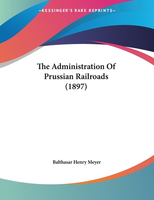 The Administration of Prussian Railroads (1897) - Meyer, Balthasar Henry