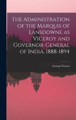 The Administration of the Marquis of Lansdowne as Viceroy and Governor-general of India, 1888-1894 - Forrest, George