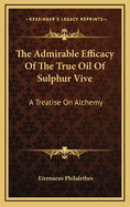 The Admirable Efficacy of the True Oil of Sulphur Vive: A Treatise on Alchemy