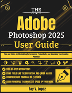 The Adobe Photoshop 2025 User Guide: Tips and Tricks for Maximizing Performance, Productivity, and Unlocking Your Creative Potential