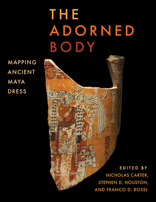 The Adorned Body: Mapping Ancient Maya Dress - Carter, Nicholas (Editor), and Houston, Stephen D (Editor), and Rossi, Franco D (Editor)