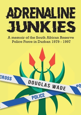 The Adrenalin Junkies: A Memoir of the South African Reserve Police Force in Durban 1979 to 1997 - Wade, Douglas