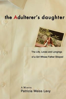 The Adulterer's Daughter: The Life, Loves and Longings of a Girl Whose Father Strayed - Levy, Patricia Weiss