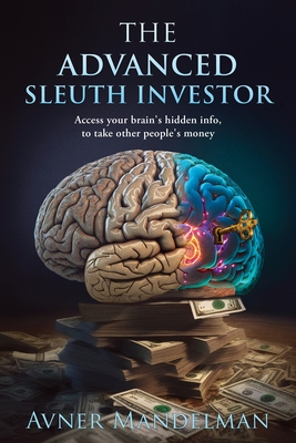 The Advanced Sleuth Investor: Access your brain's hidden info, to take other people's money - Mandelman, Avner