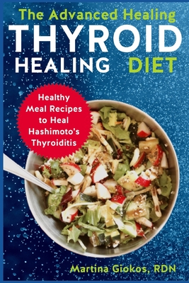 The Advanced Thyroid Healing Diet: Healthy Meal Recipes to Heal Hashimoto's Thyroiditis - Giokos Rdn, Martina