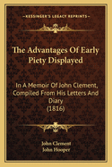 The Advantages of Early Piety Displayed: In a Memoir of John Clement, Compiled from His Letters and Diary (1816)