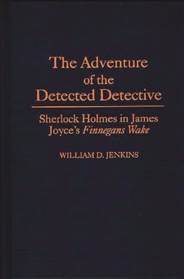 The Adventure of the Detected Detective: Sherlock Holmes in James Joyce's Finnegans Wake - Jenkins, William D