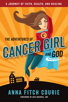 The Adventures of Cancer Girl and God: A Journey of Faith, Health, and Healing - Courie, Anna Fitch, and Emanuel, Ben (Foreword by)