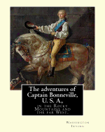 The adventures of Captain Bonneville, U. S. A., in the Rocky Mountains and the far West. By: Washington Irving: Washington Irving (April 3, 1783 - November 28, 1859) was an American short story writer, essayist, biographer, historian, and diplomat of...