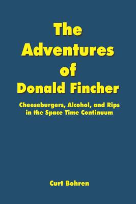 The Adventures of Donald Fincher: Cheeseburgers, Alcohol, and Rips in the Space Time Continuum - Bohren, Curt