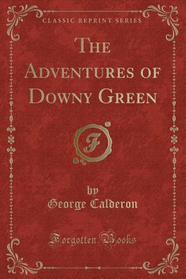 The Adventures of Downy Green (Classic Reprint) - Calderon, George, Professor