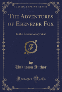 The Adventures of Ebenezer Fox: In the Revolutionary War (Classic Reprint)