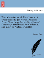 The Adventures of Five Hours. a Tragi-Comedy [In Verse. Adapted from "Los Empen OS de Seis Horas," Formerly Attributed to Calderon, and Now to Antonio Coello].