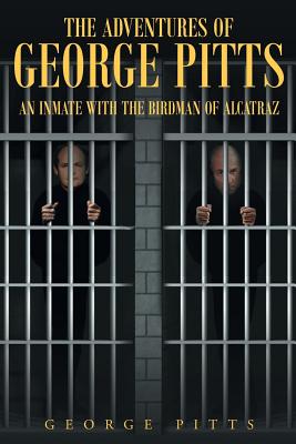 The Adventures of George Pitts: An Inmate with the Birdman of Alcatraz - Pitts, George