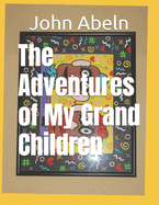 The Adventures of My Grand Children: As Told by Grandpa Abeln