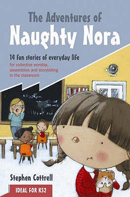 The Adventures of Naughty Nora: 14 Fun Stories of Everyday Life for Collective Worship, Assemblies and Storytelling in the Classroom - Cottrell, Stephen