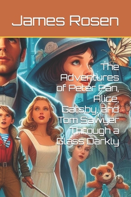 The Adventures of Peter Pan, Alice, Gatsby, and Tom Sawyer Through a Glass Darkly - Rosen, James