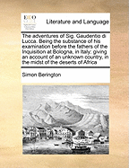 The Adventures of Sig. Gaudentio Di Lucca: Being the Substance of His Examination Before the Fathers of the Inquisition at Bologna, in Italy; Giving an Account of an Unknown Country, in the Deserts of Africa, the Origin and Antiquity of the People, Their