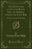 The Adventures of Sir Lyon Bouse, Bart., in America, During the Civil War: Being Extracts from His Diary (Classic Reprint)