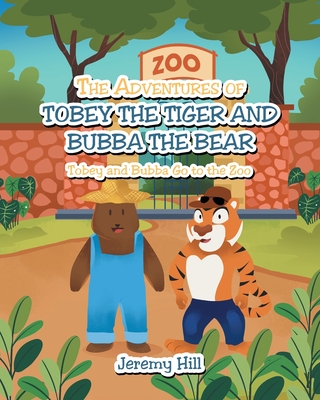 The Adventures of Tobey the Tiger and Bubba the Bear: Tobey and Bubba Go to the Zoo - Hill, Jeremy