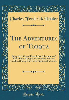 The Adventures of Torqua: Being the Life and Remarkable Adventures of Three Boys, Refugees on the Island of Santa Catalina (Pimug-Na) in the Eighteenth Century (Classic Reprint) - Holder, Charles Frederick