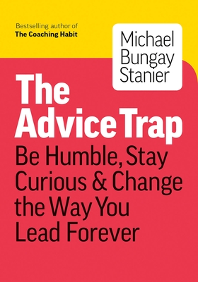 The Advice Trap: Be Humble, Stay Curious & Change the Way You Lead Forever - Bungay Stanier, Michael
