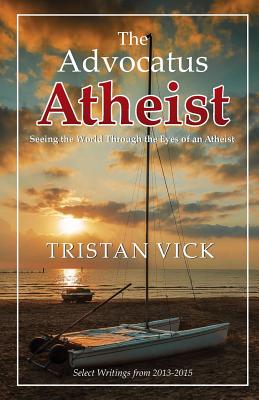 The Advocatus Atheist: Seeing the World through the Eyes of an Atheist - Vick, Tristan