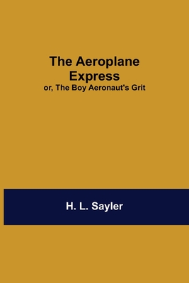 The Aeroplane Express; Or, The Boy Aeronaut'S Grit - L Sayler, H