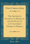 The Aesthetic Element in Morality and Its Place in an Utilitarian Theory of Morals (Classic Reprint)