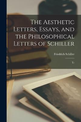 The Aesthetic Letters, Essays, and the Philosophical Letters of Schiller: Tr - Schiller, Friedrich