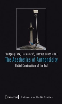 The Aesthetics of Authenticity: Medial Constructions of the Real - Funk, Wolfgang (Editor), and Gro, Florian (Editor), and Huber, Irmtraud (Editor)