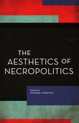 The Aesthetics of Necropolitics - Lushetich, Natasha (Editor)