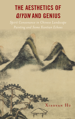 The Aesthetics of Qiyun and Genius: Spirit Consonance in Chinese Landscape Painting and Some Kantian Echoes - Hu, Xiaoyan