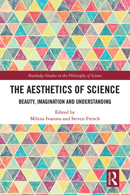 The Aesthetics of Science: Beauty, Imagination and Understanding - Ivanova, Milena (Editor), and French, Steven (Editor)