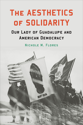 The Aesthetics of Solidarity: Our Lady of Guadalupe and American Democracy - Flores, Nichole M