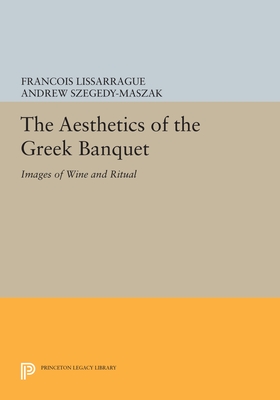 The Aesthetics of the Greek Banquet: Images of Wine and Ritual - Lissarrague, Franois, and Szegedy-Maszak, Andrew (Translated by)