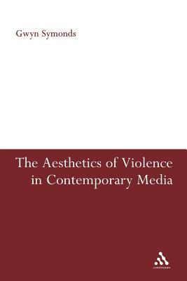 The Aesthetics of Violence in Contemporary Media - Symonds, Gwyn, Dr.