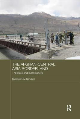 The Afghan-Central Asia Borderland: The State and Local Leaders - Levi-Sanchez, Suzanne