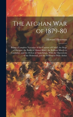 The Afghan War of 1879-80: Being a Complete Narrative of the Capture of Cabul, the Siege of Sherpur, the Battle of Ahmed Khel, the Brilliant March to Candahar, and the Defeat of Ayub Khan, With the Operations of the Helmund, and the Settlement With Abdur - Hensman, Howard