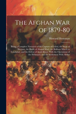 The Afghan War of 1879-80: Being a Complete Narrative of the Capture of Cabul, the Siege of Sherpur, the Battle of Ahmed Khel, the Brilliant March to Candahar, and the Defeat of Ayub Khan, With the Operations of the Helmund, and the Settlement With Abdur - Hensman, Howard