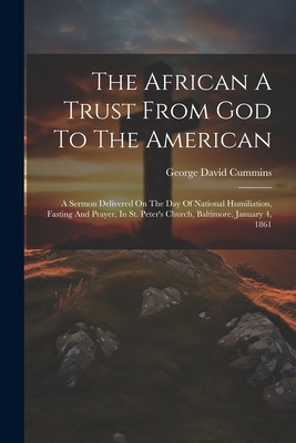 The African A Trust From God To The American: A Sermon Delivered On The Day Of National Humiliation, Fasting And Prayer, In St. Peter's Church, Baltimore, January 4, 1861 - Cummins, George David