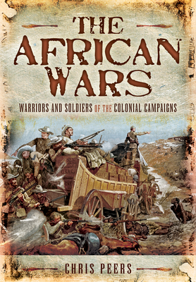 The African Wars: Warriors and Soldiers of the Colonial Campaigns - Peers, Chris