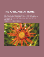 The Africans at Home: Being a Popular Description of Africa and the Africans Condensed from the Accounts of African Travellers from the Time of Mungo Park to the Present Day