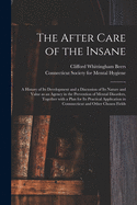 The After Care of the Insane: a History of Its Development and a Discussion of Its Nature and Value as an Agency in the Prevention of Mental Disorders, Together With a Plan for Its Practical Application in Connnecticut and Other Chosen Fields