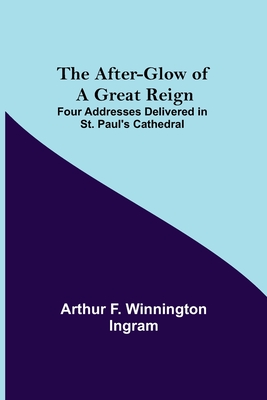 The After-glow of a Great Reign; Four Addresses Delivered in St. Paul's Cathedral - F Winnington Ingram, Arthur